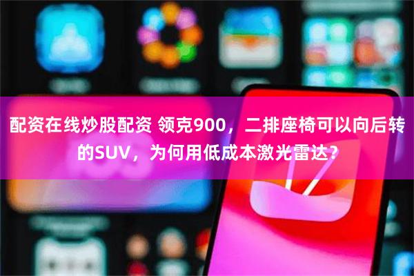 配资在线炒股配资 领克900，二排座椅可以向后转的SUV，为何用低成本激光雷达？