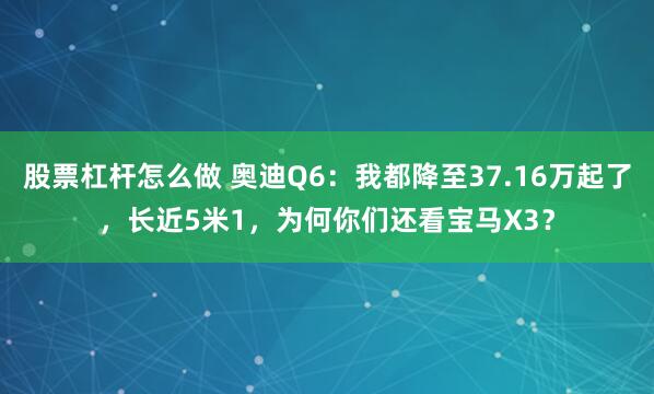 股票杠杆怎么做 奥迪Q6：我都降至37.16万起了，长近5米1，为何你们还看宝马X3？