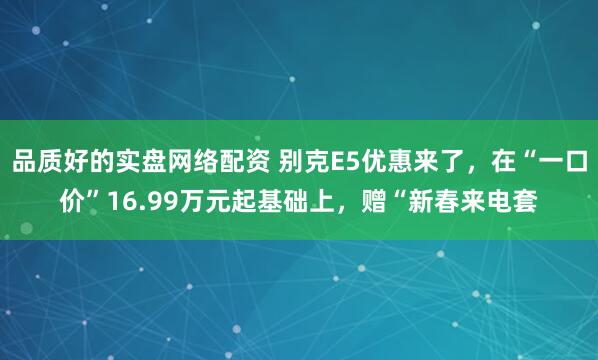 品质好的实盘网络配资 别克E5优惠来了，在“一口价”16.99万元起基础上，赠“新春来电套