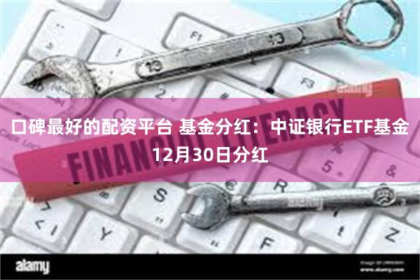 口碑最好的配资平台 基金分红：中证银行ETF基金12月30日分红