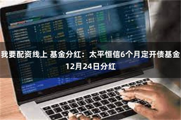 我要配资线上 基金分红：太平恒信6个月定开债基金12月24日分红