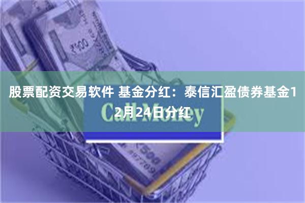 股票配资交易软件 基金分红：泰信汇盈债券基金12月24日分红