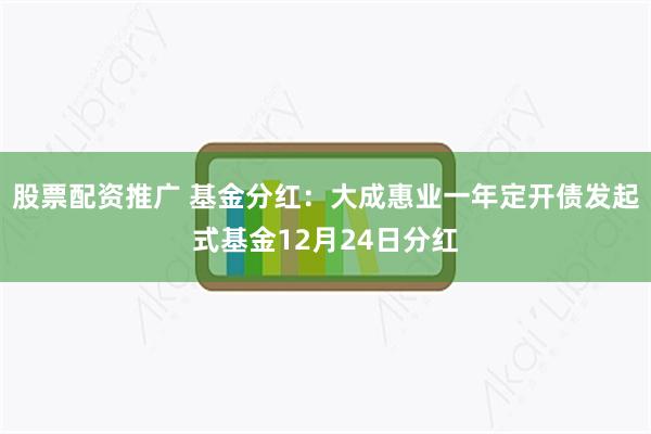 股票配资推广 基金分红：大成惠业一年定开债发起式基金12月24日分红