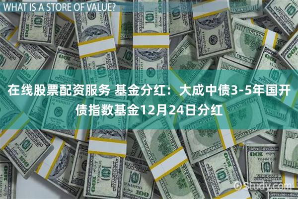 在线股票配资服务 基金分红：大成中债3-5年国开债指数基金12月24日分红