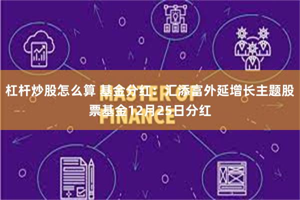 杠杆炒股怎么算 基金分红：汇添富外延增长主题股票基金12月25日分红