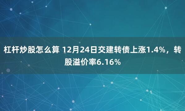 杠杆炒股怎么算 12月24日交建转债上涨1.4%，转股溢价率6.16%