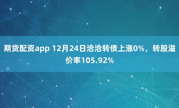 期货配资app 12月24日洽洽转债上涨0%，转股溢价率105.92%