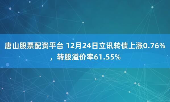 唐山股票配资平台 12月24日立讯转债上涨0.76%，转股溢价率61.55%