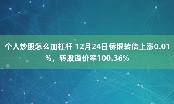 个人炒股怎么加杠杆 12月24日侨银转债上涨0.01%，转股溢价率100.36%