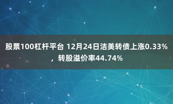 股票100杠杆平台 12月24日洁美转债上涨0.33%，转股溢价率44.74%