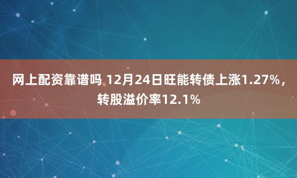 网上配资靠谱吗 12月24日旺能转债上涨1.27%，转股溢价率12.1%