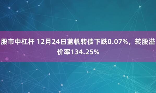 股市中杠杆 12月24日蓝帆转债下跌0.07%，转股溢价率134.25%