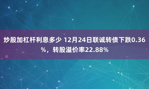 炒股加杠杆利息多少 12月24日联诚转债下跌0.36%，转股溢价率22.88%