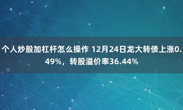 个人炒股加杠杆怎么操作 12月24日龙大转债上涨0.49%，转股溢价率36.44%