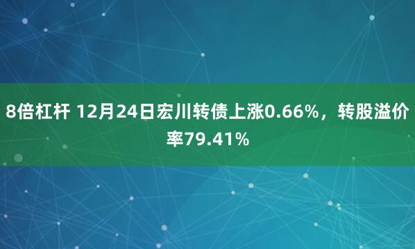 8倍杠杆 12月24日宏川转债上涨0.66%，转股溢价率79.41%