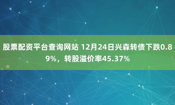 股票配资平台查询网站 12月24日兴森转债下跌0.89%，转股溢价率45.37%