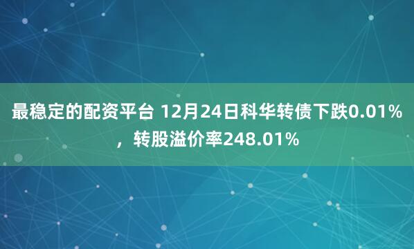 最稳定的配资平台 12月24日科华转债下跌0.01%，转股溢价率248.01%