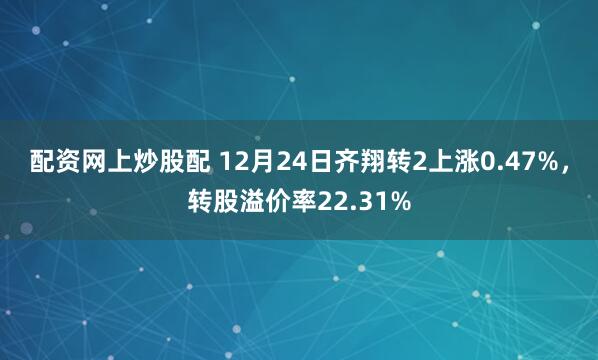 配资网上炒股配 12月24日齐翔转2上涨0.47%，转股溢价率22.31%