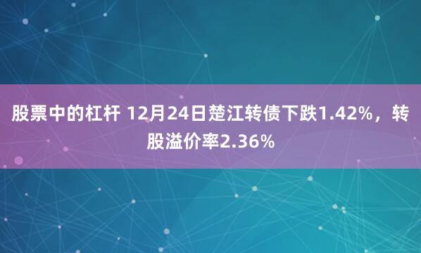 股票中的杠杆 12月24日楚江转债下跌1.42%，转股溢价率2.36%