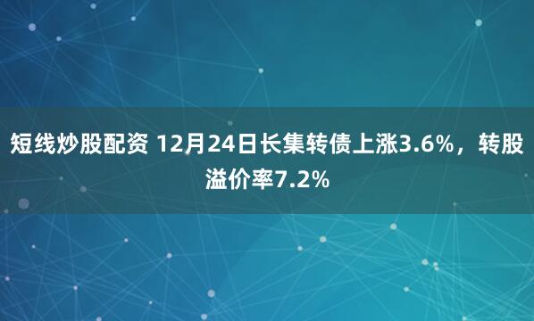 短线炒股配资 12月24日长集转债上涨3.6%，转股溢价率7.2%