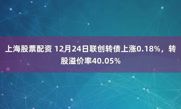 上海股票配资 12月24日联创转债上涨0.18%，转股溢价率40.05%