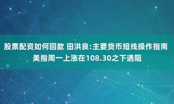 股票配资如何回款 田洪良:主要货币短线操作指南 美指周一上涨在108.30之下遇阻