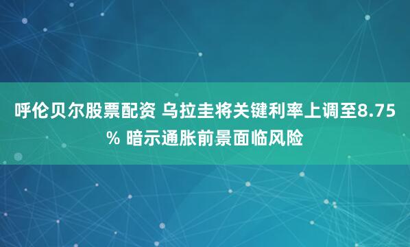 呼伦贝尔股票配资 乌拉圭将关键利率上调至8.75% 暗示通胀前景面临风险