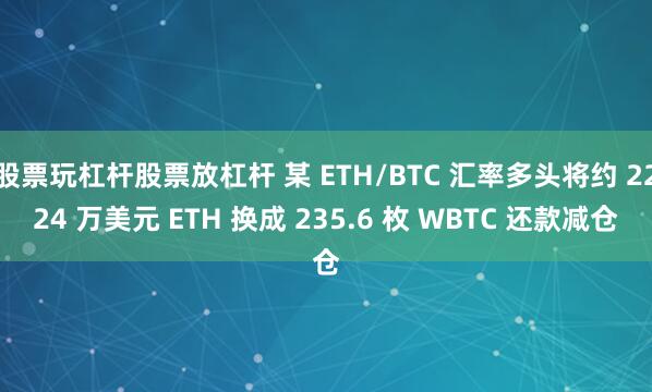 股票玩杠杆股票放杠杆 某 ETH/BTC 汇率多头将约 2224 万美元 ETH 换成 235.6 枚 WBTC 还款减仓