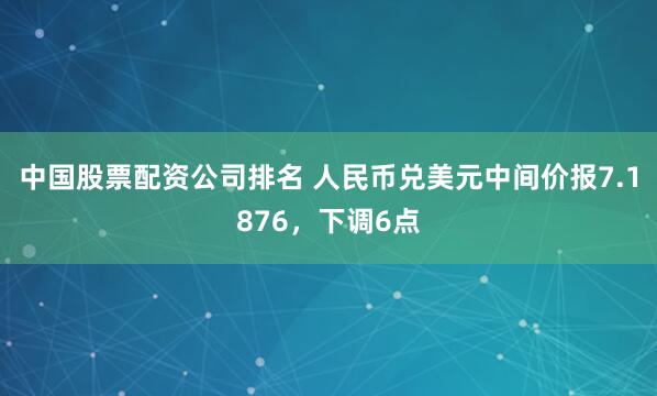 中国股票配资公司排名 人民币兑美元中间价报7.1876，下调6点