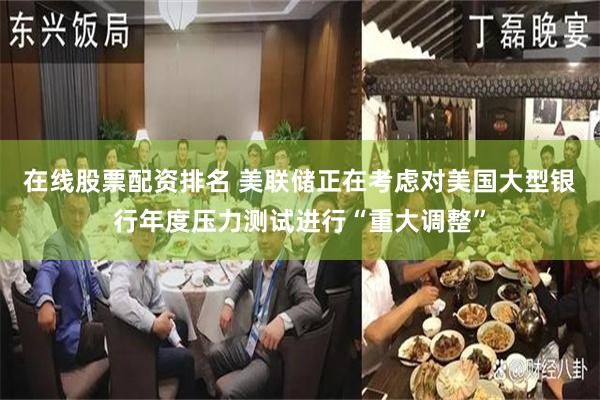 在线股票配资排名 美联储正在考虑对美国大型银行年度压力测试进行“重大调整”