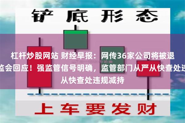 杠杆炒股网站 财经早报：网传36家公司将被退市，证监会回应！强监管信号明确，监管部门从严从快查处违规减持