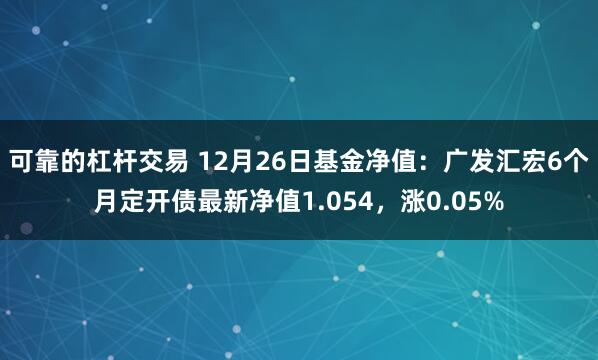 可靠的杠杆交易 12月26日基金净值：广发汇宏6个月定开债最新净值1.054，涨0.05%