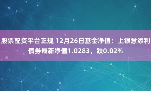 股票配资平台正规 12月26日基金净值：上银慧添利债券最新净值1.0283，跌0.02%