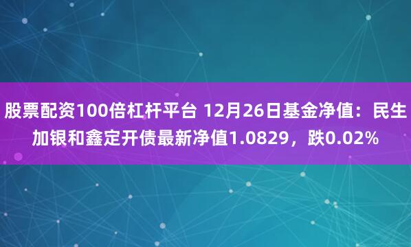 股票配资100倍杠杆平台 12月26日基金净值：民生加银和鑫定开债最新净值1.0829，跌0.02%