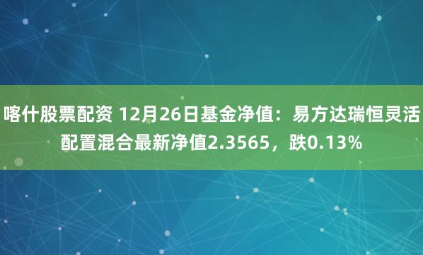 喀什股票配资 12月26日基金净值：易方达瑞恒灵活配置混合最新净值2.3565，跌0.13%