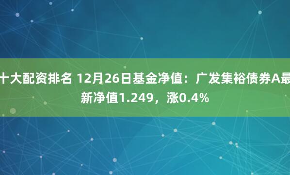 十大配资排名 12月26日基金净值：广发集裕债券A最新净值1.249，涨0.4%