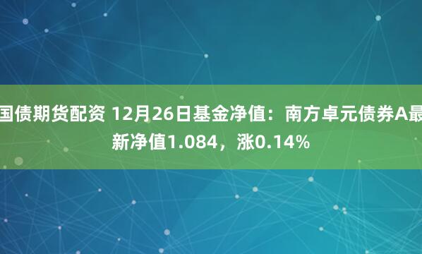 国债期货配资 12月26日基金净值：南方卓元债券A最新净值1.084，涨0.14%