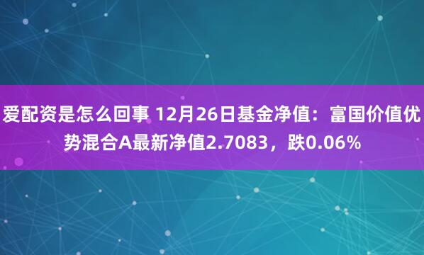 爱配资是怎么回事 12月26日基金净值：富国价值优势混合A最新净值2.7083，跌0.06%