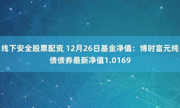 线下安全股票配资 12月26日基金净值：博时富元纯债债券最新净值1.0169