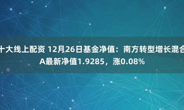 十大线上配资 12月26日基金净值：南方转型增长混合A最新净值1.9285，涨0.08%