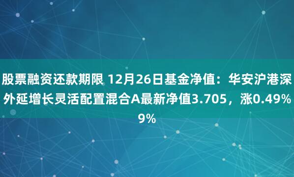 股票融资还款期限 12月26日基金净值：华安沪港深外延增长灵活配置混合A最新净值3.705，涨0.49%