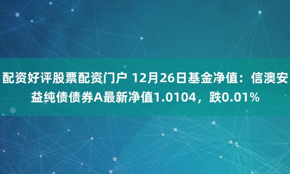 配资好评股票配资门户 12月26日基金净值：信澳安益纯债债券A最新净值1.0104，跌0.01%