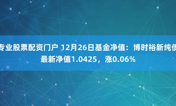 专业股票配资门户 12月26日基金净值：博时裕新纯债最新净值1.0425，涨0.06%