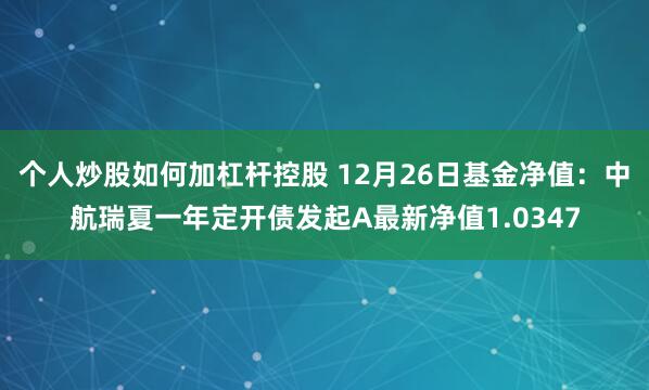 个人炒股如何加杠杆控股 12月26日基金净值：中航瑞夏一年定开债发起A最新净值1.0347