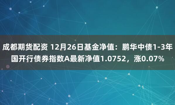 成都期货配资 12月26日基金净值：鹏华中债1-3年国开行债券指数A最新净值1.0752，涨0.07%