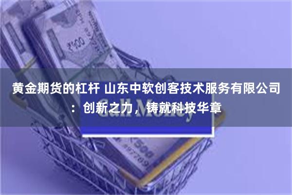 黄金期货的杠杆 山东中软创客技术服务有限公司：创新之力，铸就科技华章