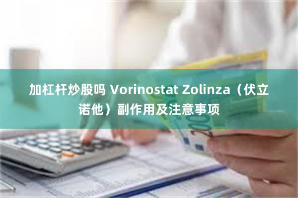 加杠杆炒股吗 Vorinostat Zolinza（伏立诺他）副作用及注意事项