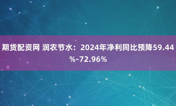 期货配资网 润农节水：2024年净利同比预降59.44%-72.96%