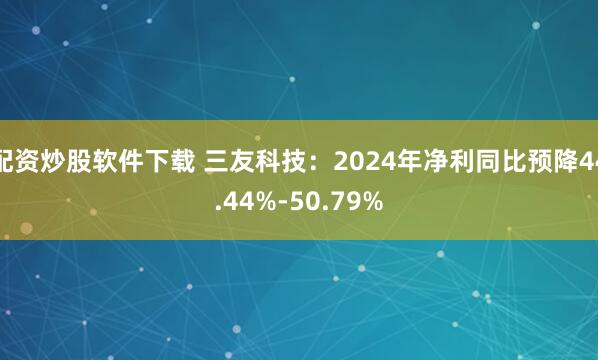 配资炒股软件下载 三友科技：2024年净利同比预降44.44%-50.79%