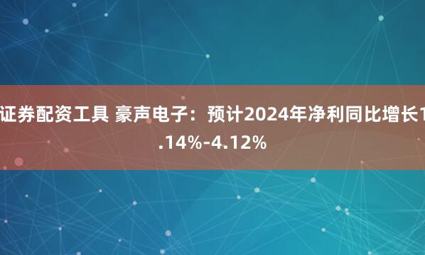 证券配资工具 豪声电子：预计2024年净利同比增长1.14%-4.12%